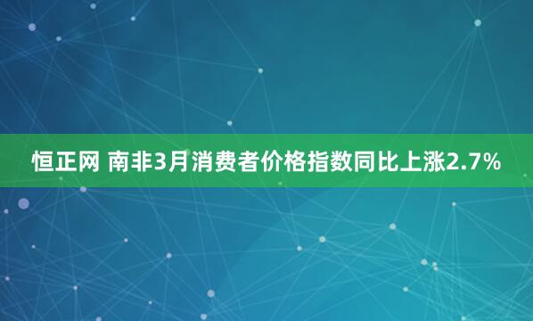 恒正网 南非3月消费者价格指数同比上涨2.7%