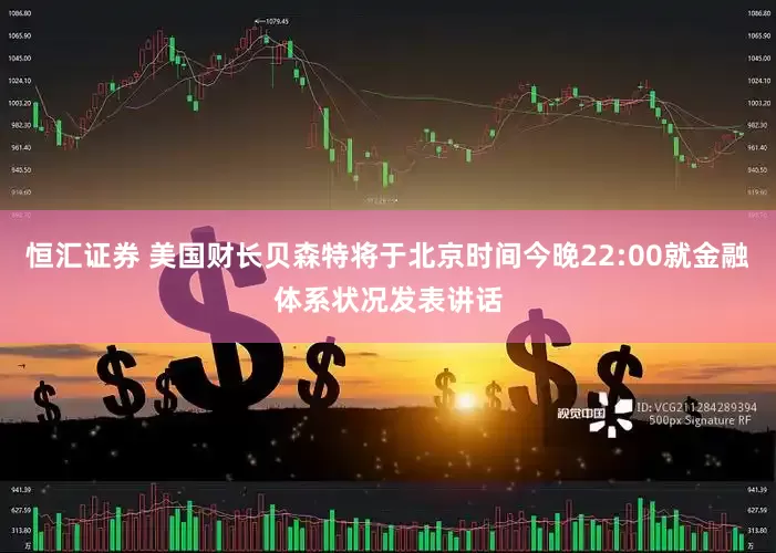恒汇证券 美国财长贝森特将于北京时间今晚22:00就金融体系状况发表讲话