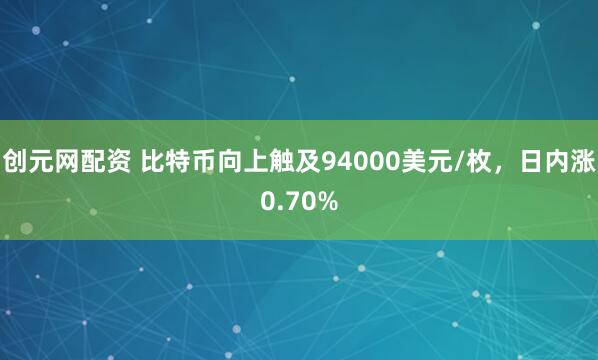 创元网配资 比特币向上触及94000美元/枚，日内涨0.70%