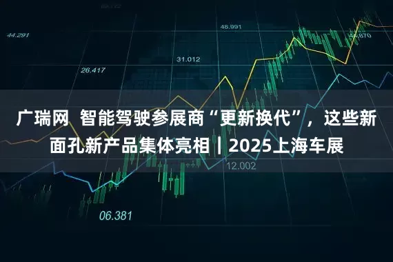 广瑞网  智能驾驶参展商“更新换代”，这些新面孔新产品集体亮相｜2025上海车展