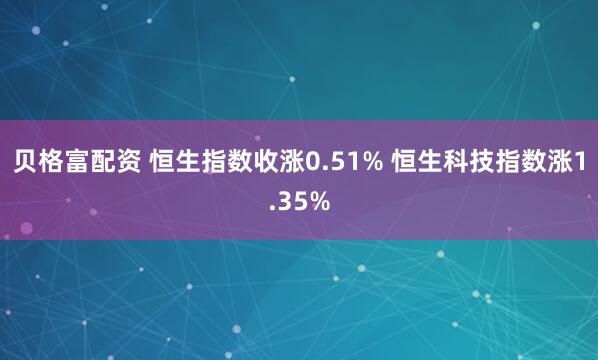 贝格富配资 恒生指数收涨0.51% 恒生科技指数涨1.35%
