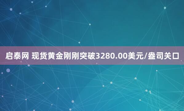 启泰网 现货黄金刚刚突破3280.00美元/盎司关口