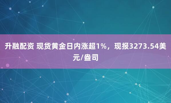 升融配资 现货黄金日内涨超1%，现报3273.54美元/盎司