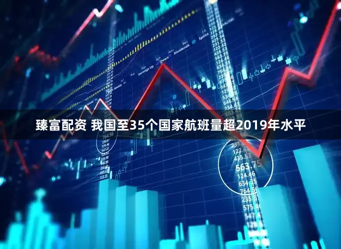 臻富配资 我国至35个国家航班量超2019年水平