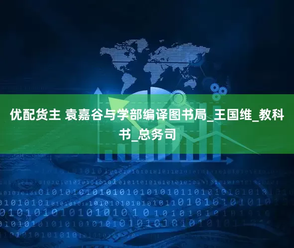 优配货主 袁嘉谷与学部编译图书局_王国维_教科书_总务司