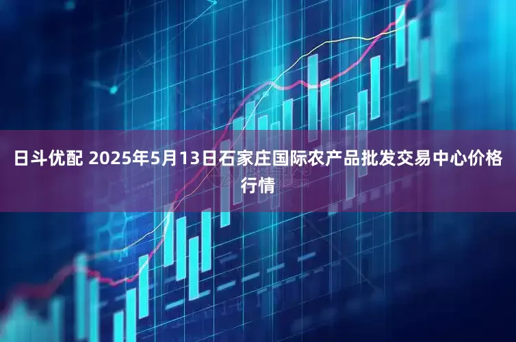 日斗优配 2025年5月13日石家庄国际农产品批发交易中心价格行情