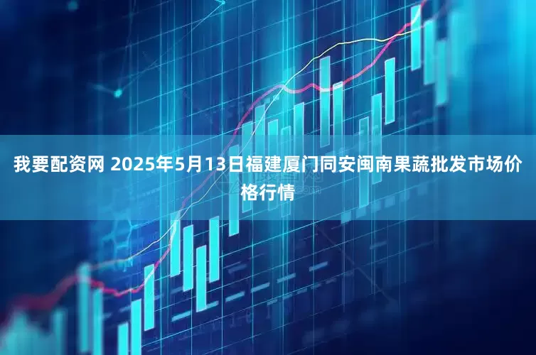 我要配资网 2025年5月13日福建厦门同安闽南果蔬批发市场价格行情