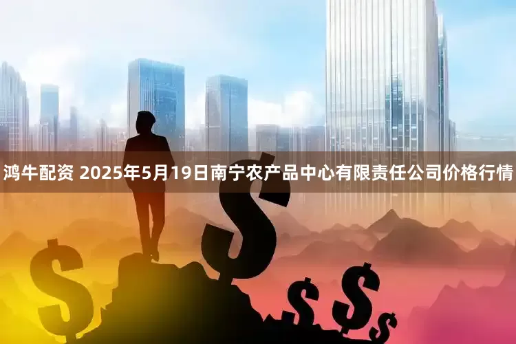 鸿牛配资 2025年5月19日南宁农产品中心有限责任公司价格行情