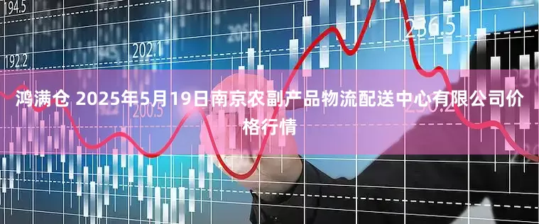 鸿满仓 2025年5月19日南京农副产品物流配送中心有限公司价格行情
