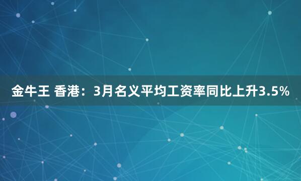 金牛王 香港：3月名义平均工资率同比上升3.5%