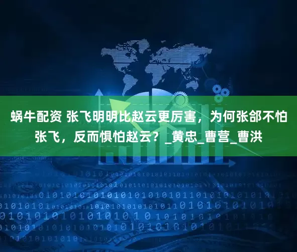蜗牛配资 张飞明明比赵云更厉害，为何张郃不怕张飞，反而惧怕赵云？_黄忠_曹营_曹洪