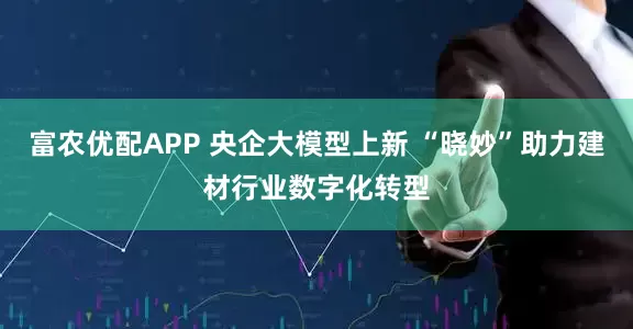 富农优配APP 央企大模型上新 “晓妙”助力建材行业数字化转型