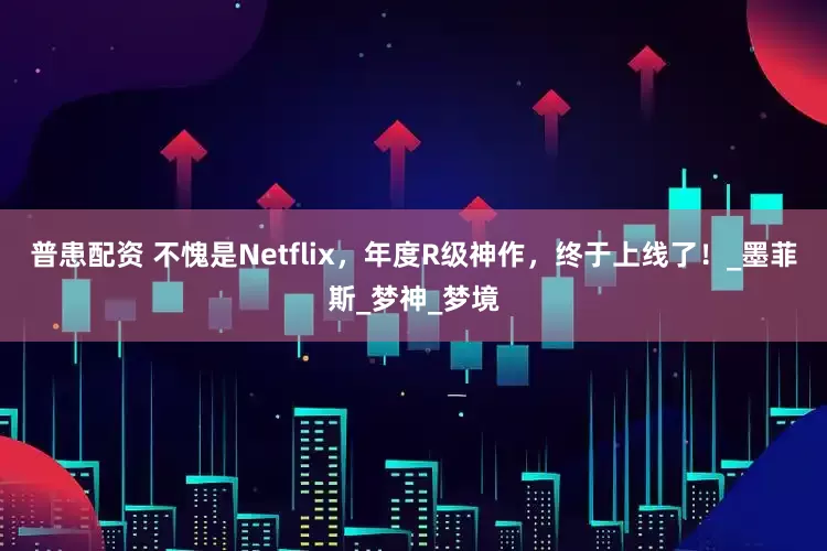 普患配资 不愧是Netflix，年度R级神作，终于上线了！_墨菲斯_梦神_梦境
