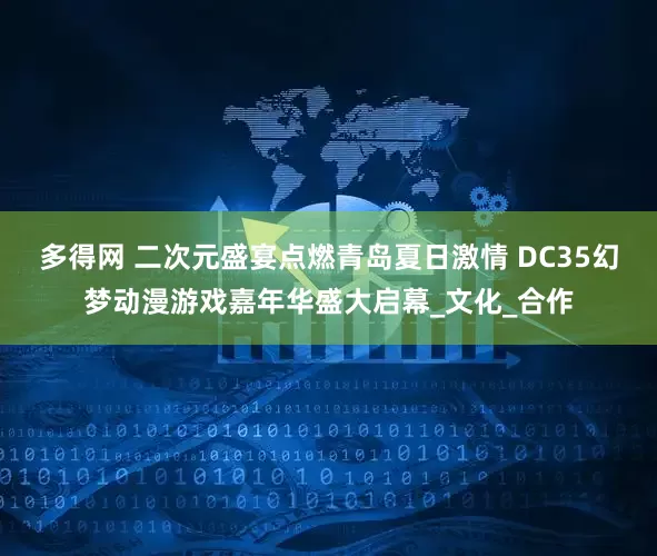 多得网 二次元盛宴点燃青岛夏日激情 DC35幻梦动漫游戏嘉年华盛大启幕_文化_合作