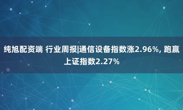 纯旭配资端 行业周报|通信设备指数涨2.96%, 跑赢上证指数2.27%