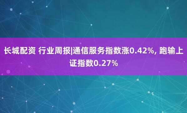 长城配资 行业周报|通信服务指数涨0.42%, 跑输上证指数0.27%