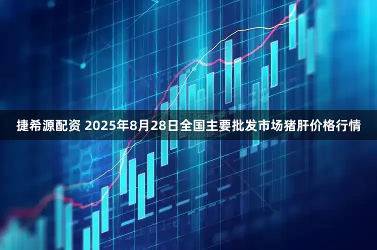捷希源配资 2025年8月28日全国主要批发市场猪肝价格行情