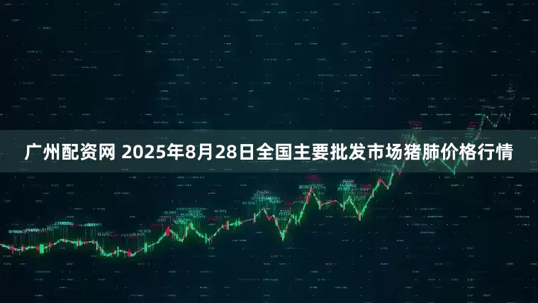 广州配资网 2025年8月28日全国主要批发市场猪肺价格行情