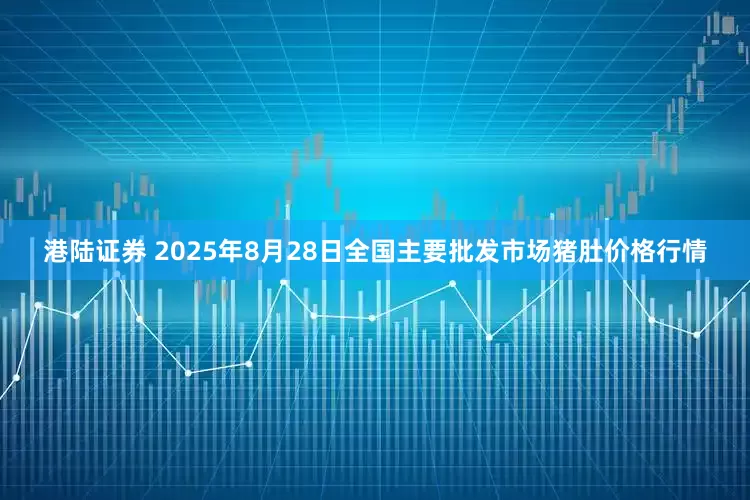 港陆证券 2025年8月28日全国主要批发市场猪肚价格行情