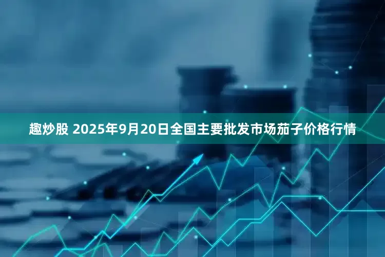 趣炒股 2025年9月20日全国主要批发市场茄子价格行情