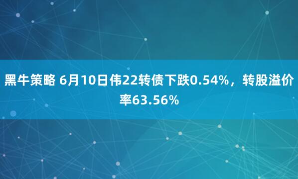 黑牛策略 6月10日伟22转债下跌0.54%，转股溢价率63.56%