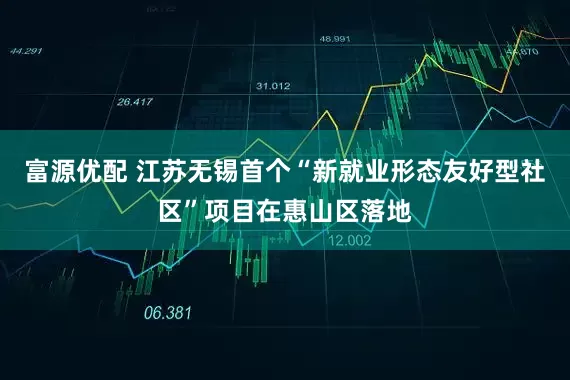 富源优配 江苏无锡首个“新就业形态友好型社区”项目在惠山区落地