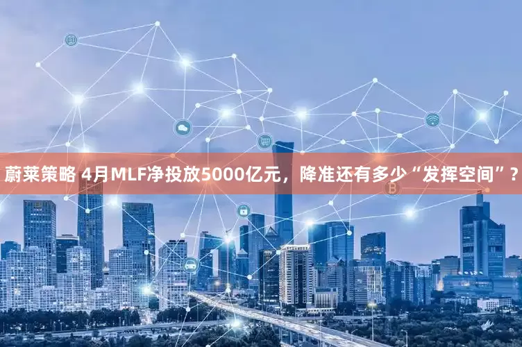 蔚莱策略 4月MLF净投放5000亿元，降准还有多少“发挥空间”？