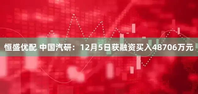 恒盛优配 中国汽研：12月5日获融资买入48706万元