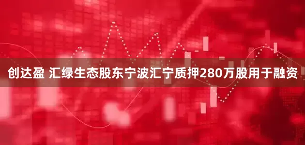 创达盈 汇绿生态股东宁波汇宁质押280万股用于融资