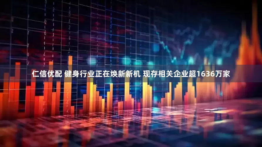 仁信优配 健身行业正在焕新新机 现存相关企业超1636万家