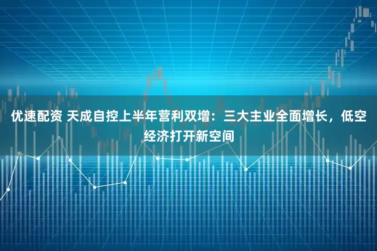 优速配资 天成自控上半年营利双增：三大主业全面增长，低空经济打开新空间