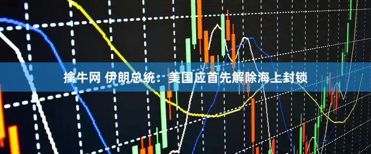 擒牛网 伊朗总统：美国应首先解除海上封锁