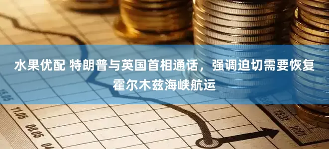 水果优配 特朗普与英国首相通话，强调迫切需要恢复霍尔木兹海峡航运